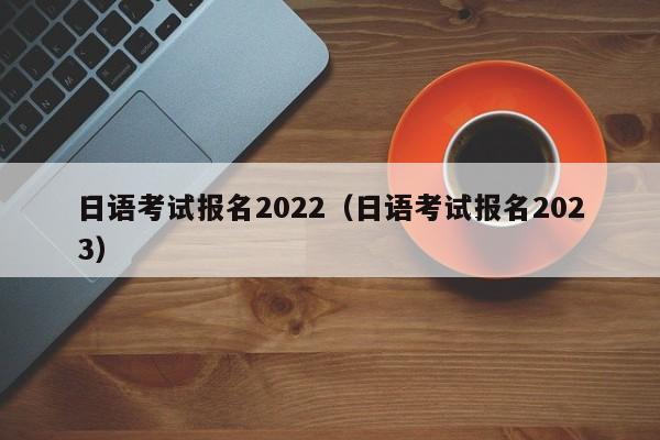 日语考试报名2022（日语考试报名2023）  第1张