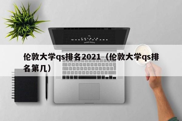 伦敦大学qs排名2021（伦敦大学qs排名第几）