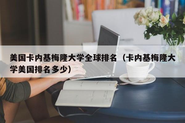 美国卡内基梅隆大学全球排名（卡内基梅隆大学美国排名多少）