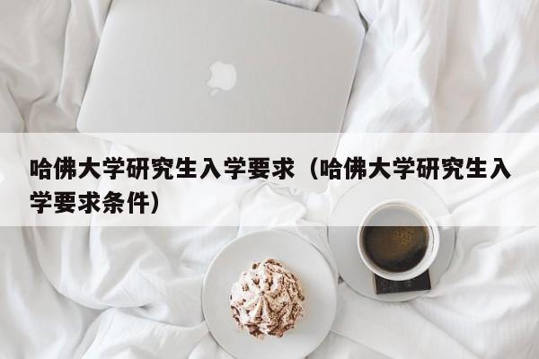 哈佛大学研究生入学要求（哈佛大学研究生入学要求条件）  第1张