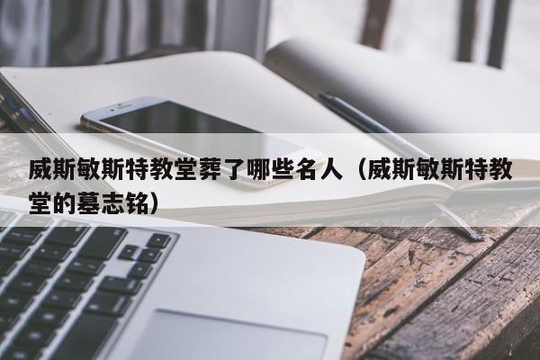 威斯敏斯特教堂葬了哪些名人（威斯敏斯特教堂的墓志铭）