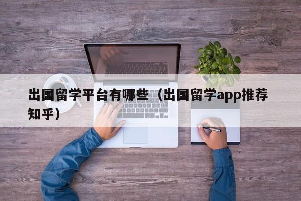 出国留学平台有哪些（出国留学app推荐 知乎）  第1张