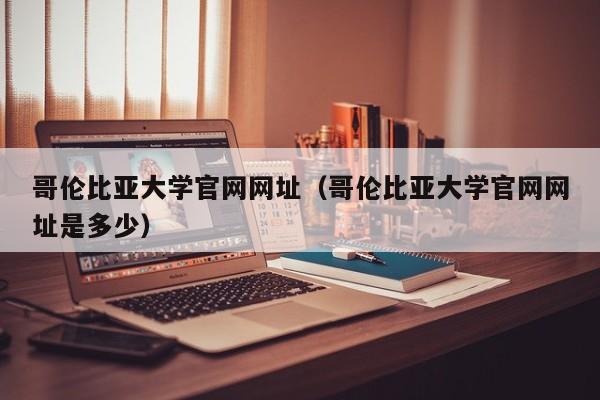 哥伦比亚大学官网（哥伦比亚大学官网是多少）