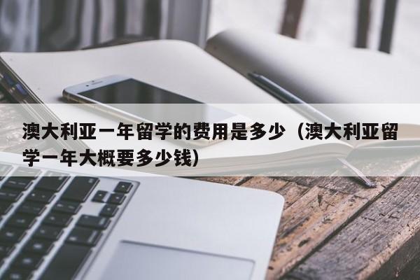 澳大利亚一年留学的费用是多少（澳大利亚留学一年大概要多少钱）