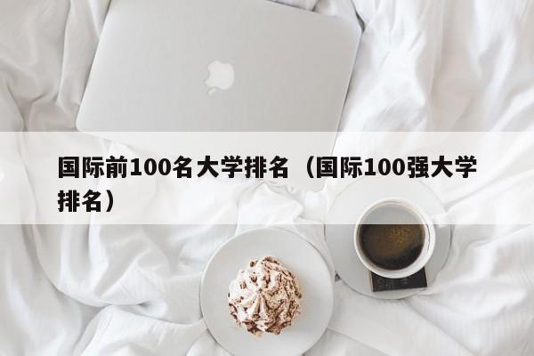 国际前100名大学排名（国际100强大学排名）