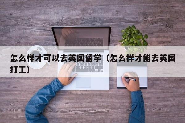 怎么样才可以去英国留学（怎么样才能去英国打工）  第1张