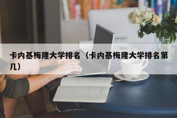 卡内基梅隆大学排名（卡内基梅隆大学排名第几）