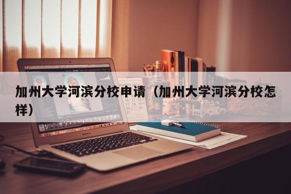 加州大学河滨分校申请（加州大学河滨分校怎样）