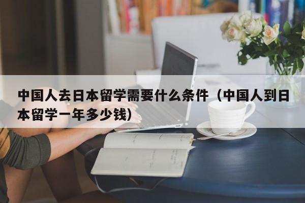 人去日本留学需要什么条件（人到日本留学一年多少钱）  第1张