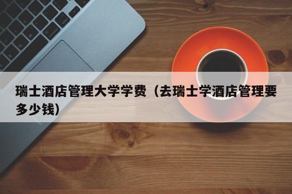 瑞士酒店管理大学学费（去瑞士学酒店管理要多少钱）  第1张