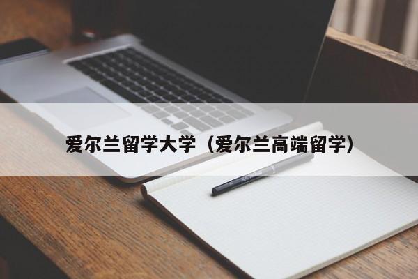 爱尔兰留学大学（爱尔兰高端留学）