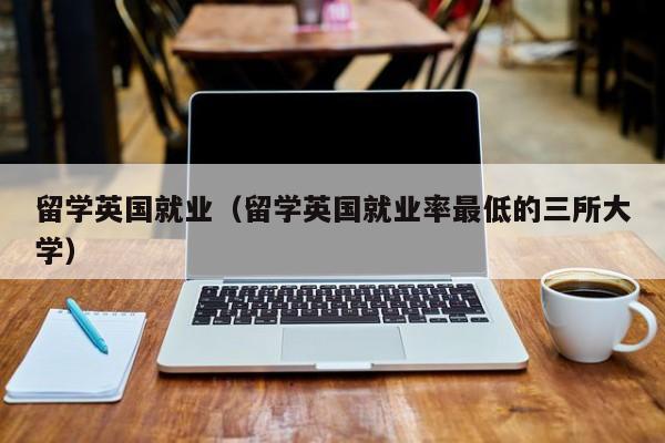 留学英国就业（留学英国就业率更低的三所大学）  第1张