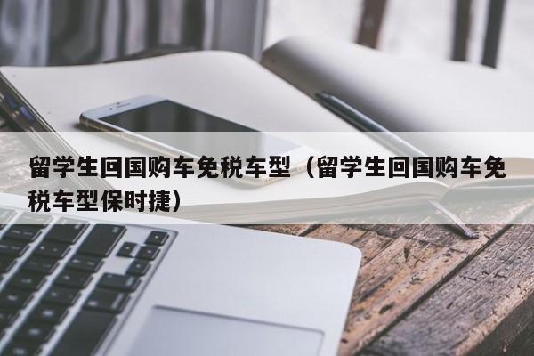 留学生回国购车免税车型（留学生回国购车免税车型保时捷）