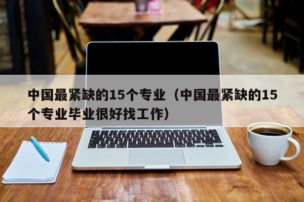 最紧缺的15个专业（最紧缺的15个专业毕业很好找工作）  第1张