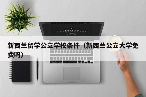 新西兰留学公立学校条件（新西兰公立大学免费吗）