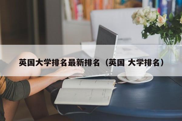 英国大学排名最新排名（英国 大学排名）  第1张