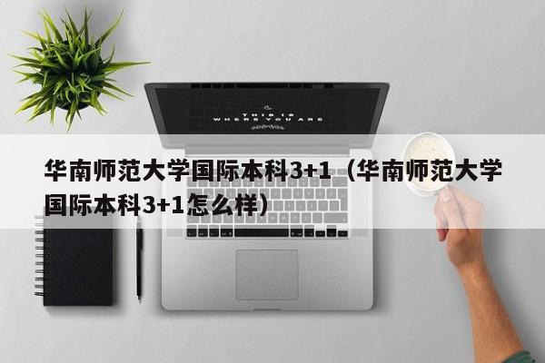 华南师范大学国际本科3+1（华南师范大学国际本科3+1怎么样）  第1张