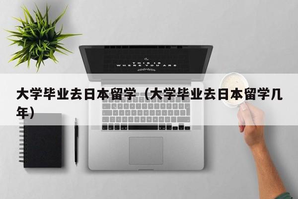 大学毕业去日本留学（大学毕业去日本留学几年）