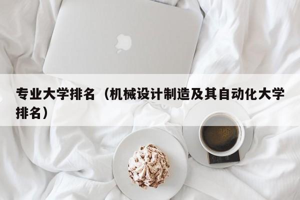 专业大学排名（机械设计制造及其自动化大学排名）  第1张