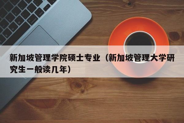 新加坡管理学院硕士专业（新加坡管理大学研究生一般读几年）  第1张