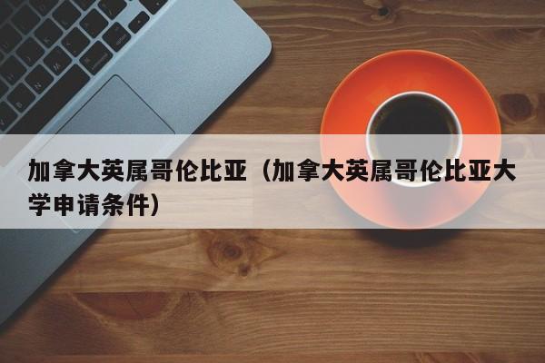 加拿大英属哥伦比亚（加拿大英属哥伦比亚大学申请条件）  第1张