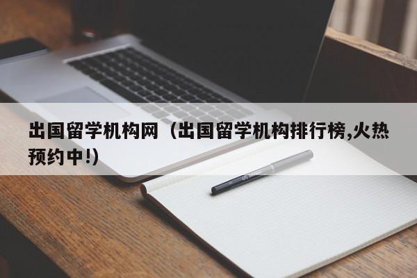 出国留学机构网（出国留学机构排行榜,火热预约中!）