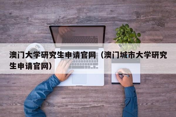 澳门大学研究生申请官网（澳门城市大学研究生申请官网）