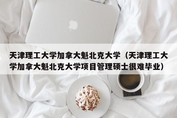 天津理工大学加拿大魁北克大学（天津理工大学加拿大魁北克大学项目管理硕士很难毕业）