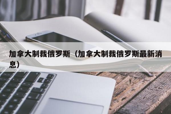 加拿大制裁俄罗斯（加拿大制裁俄罗斯最新消息）  第1张