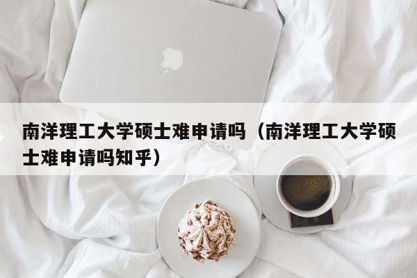 南洋理工大学硕士难申请吗（南洋理工大学硕士难申请吗知乎）