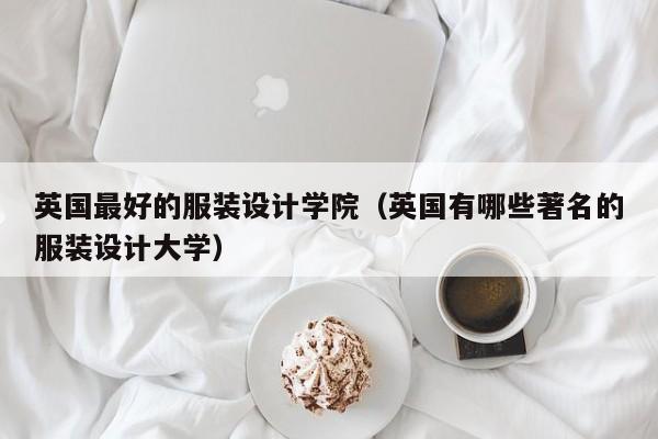 英国更好的服装设计学院（英国有哪些著名的服装设计大学）  第1张