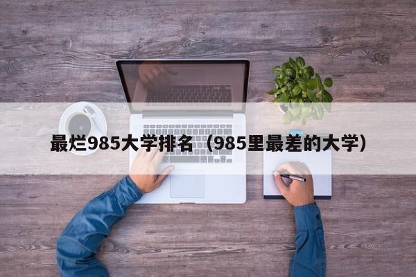 最烂985大学排名（985里最差的大学）  第1张