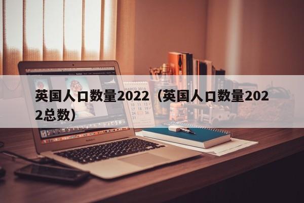 英国人口数量2022（英国人口数量2022总数）