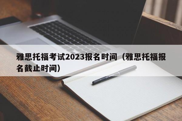 雅思托福考试2023报名时间（雅思托福报名截止时间）  第1张