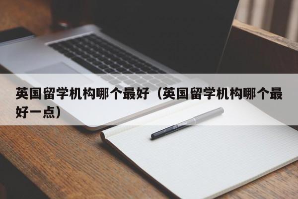 英国留学机构哪个更好（英国留学机构哪个更好一点）  第1张