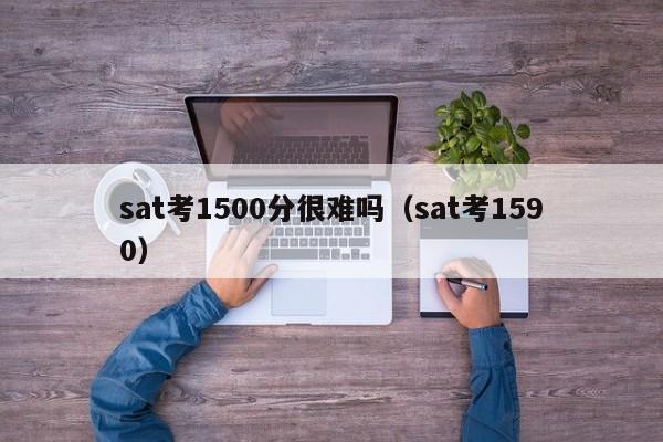 sat考1500分很难吗（sat考1590）