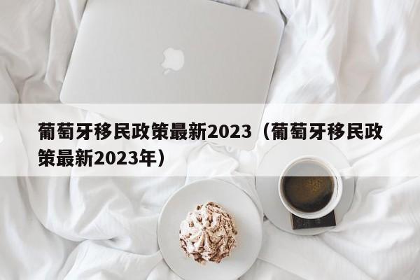 葡萄牙移民政策最新2023（葡萄牙移民政策最新2023年）  第1张