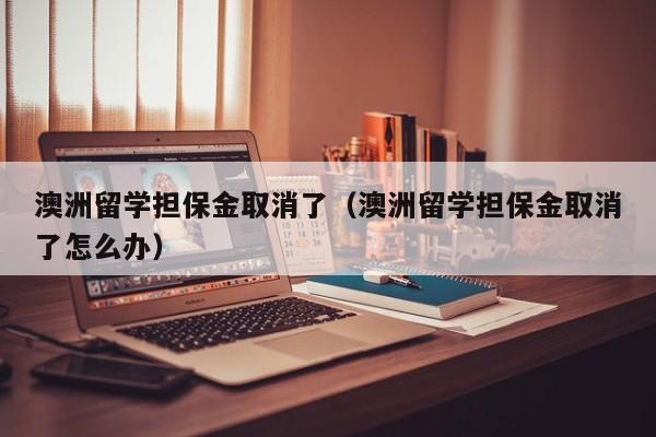 澳洲留学担保金取消了（澳洲留学担保金取消了怎么办）