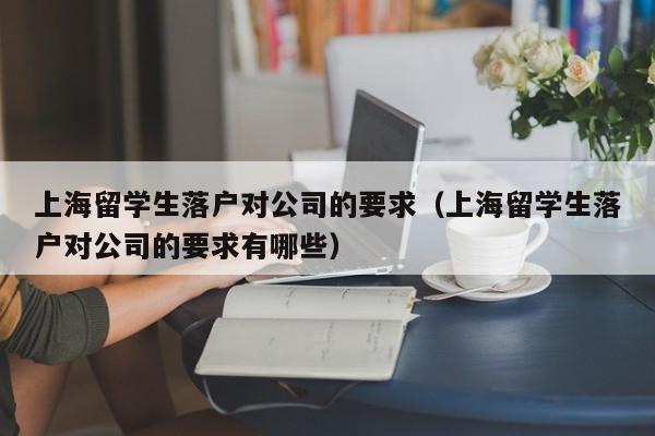 上海留学生落户对公司的要求（上海留学生落户对公司的要求有哪些）  第1张