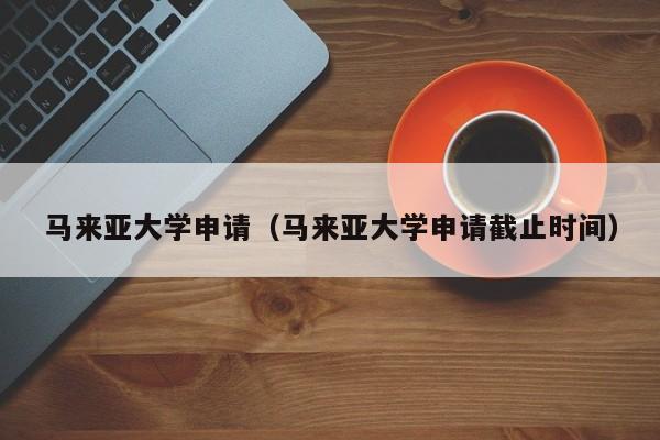 马来亚大学申请（马来亚大学申请截止时间）  第1张