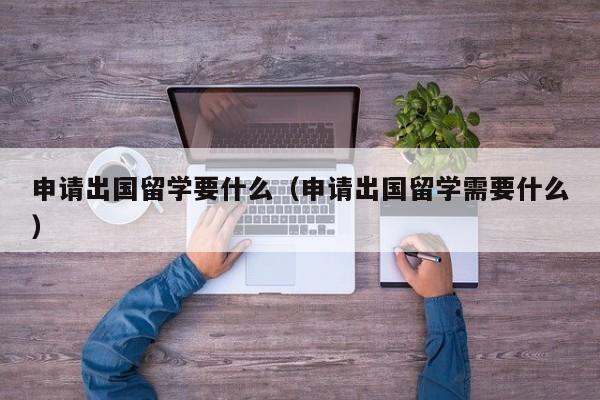 申请出国留学要什么（申请出国留学需要什么）  第1张