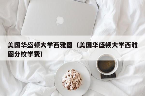 美国华盛顿大学西雅图（美国华盛顿大学西雅图分校学费）