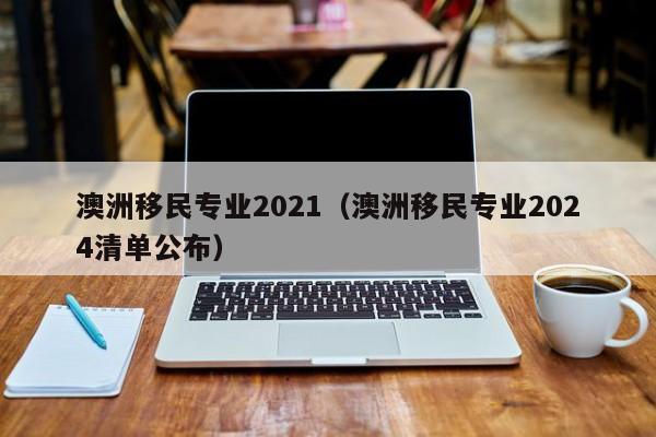 澳洲移民专业2021（澳洲移民专业2024清单公布）  第1张