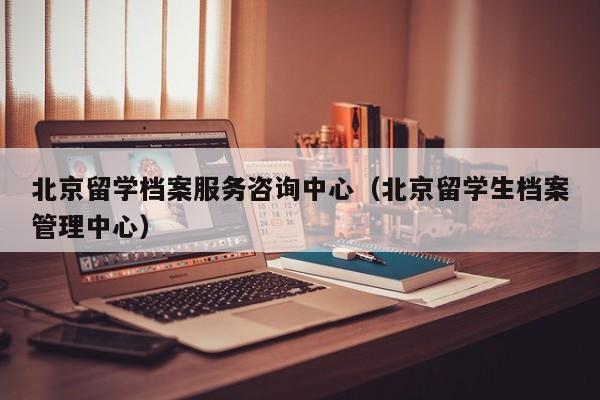 北京留学档案服务咨询中心（北京留学生档案管理中心）