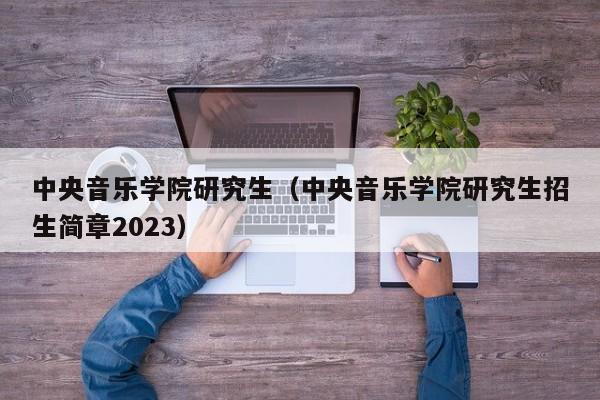 中央音乐学院研究生（中央音乐学院研究生招生简章2023）