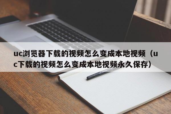 uc浏览器下载的视频怎么变成本地视频（uc下载的视频怎么变成本地视频永久保存）