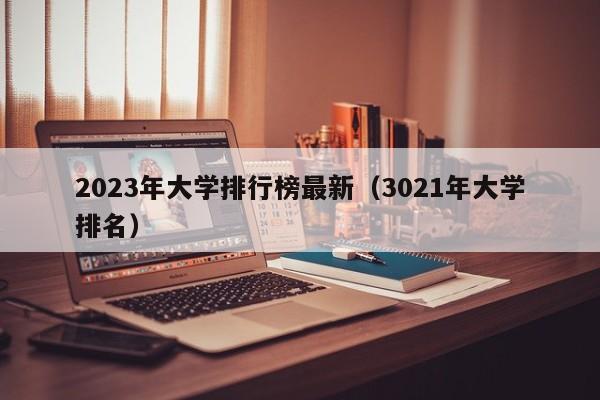 2023年大学排行榜最新（3021年大学排名）