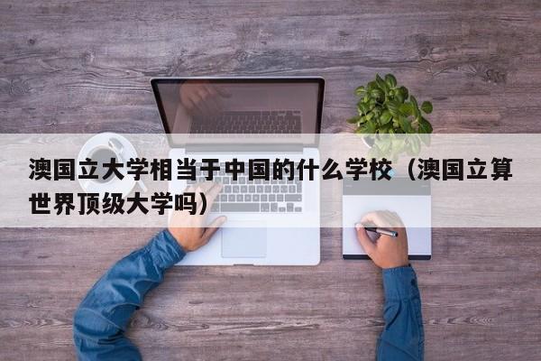 澳国立大学相当于的什么学校（澳国立算世界顶级大学吗）