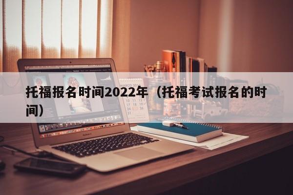 托福报名时间2022年（托福考试报名的时间）