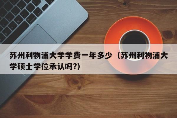 苏州利物浦大学学费一年多少（苏州利物浦大学硕士学位承认吗?）  第1张